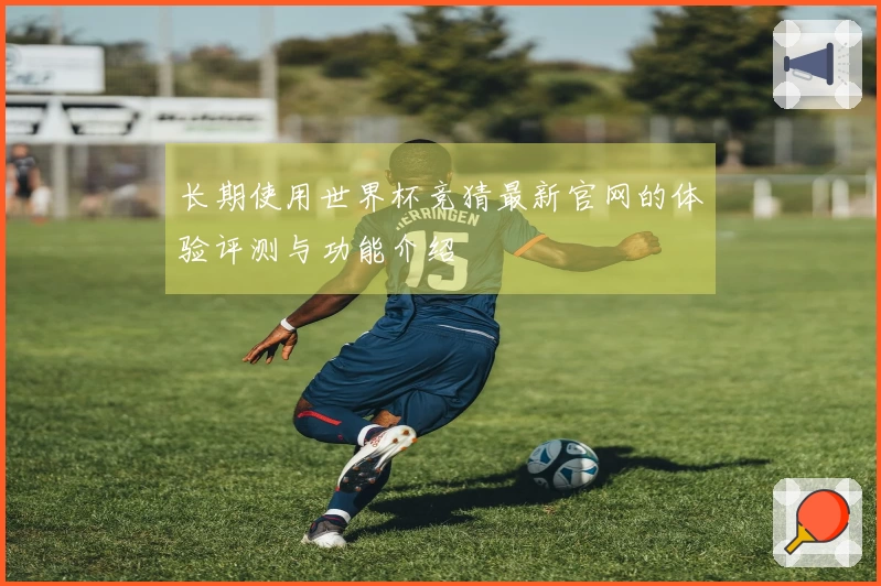 长期使用世界杯竞猜最新官网的体验评测与功能介绍