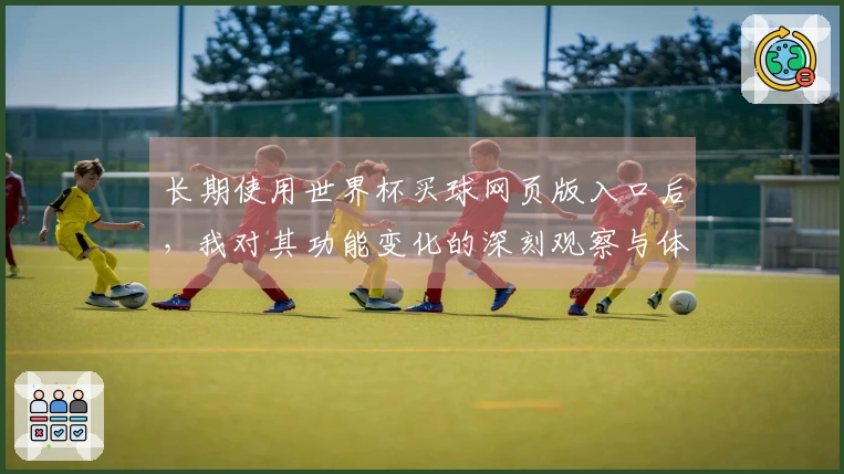 长期使用世界杯买球网页版入口后，我对其功能变化的深刻观察与体验分享