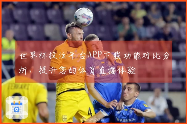 世界杯投注平台APP下载功能对比分析，提升您的体育直播体验