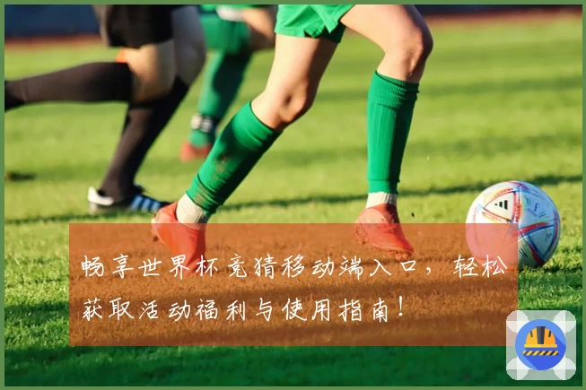 畅享世界杯竞猜移动端入口，轻松获取活动福利与使用指南！