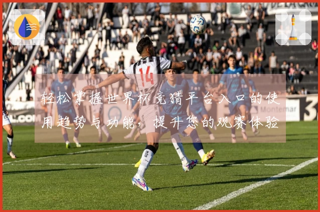 轻松掌握世界杯竞猜平台入口的使用趋势与功能，提升您的观赛体验