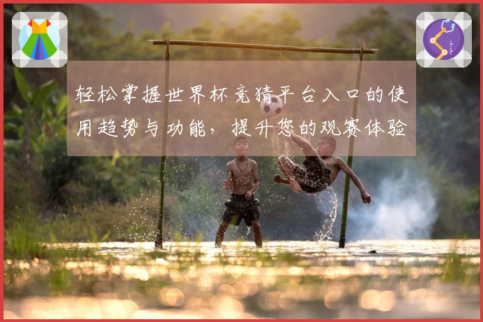 轻松掌握世界杯竞猜平台入口的使用趋势与功能，提升您的观赛体验